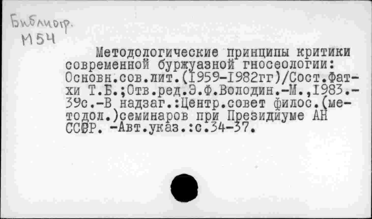 ﻿Методологические принципы критики современной буржуазной гносеологии: Основн.сов.лит.(1959-1982гг)/Сост.Фатхи Т.Б.;0тв.ред.Э.Ф.Володин.-М.,1983,-39с.-В надзаг.:Центр.совет филос.(ме-тодол.)семинаров при Президиуме АН СС0Р. -Авт.указ.:с.34-37.